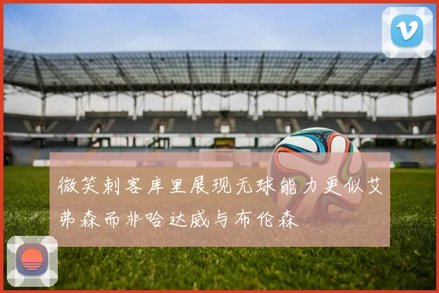 微笑刺客库里展现无球能力更似艾弗森而非哈达威与布伦森