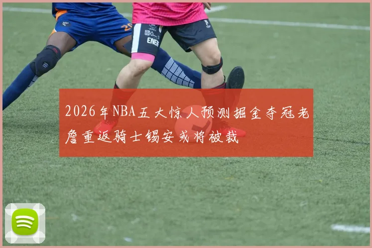 2026年NBA五大惊人预测掘金夺冠老詹重返骑士锡安或将被裁