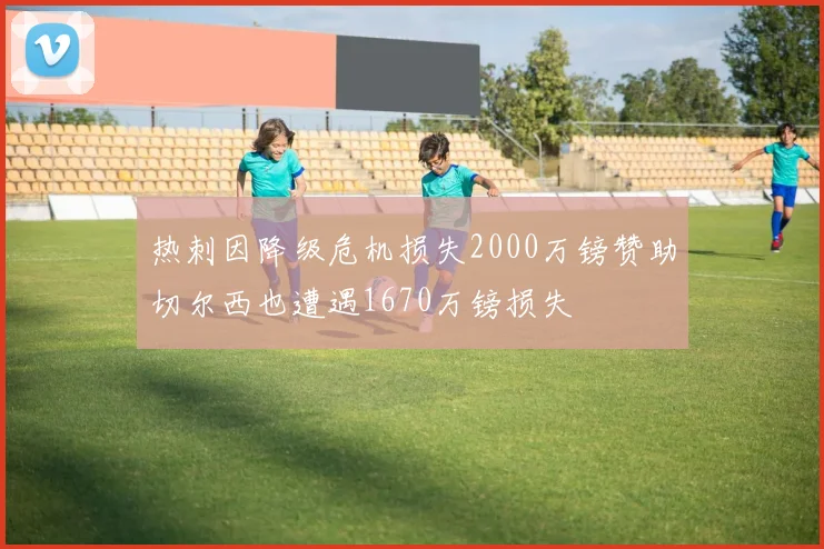 热刺因降级危机损失2000万镑赞助切尔西也遭遇1670万镑损失