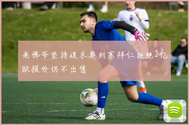 老佛爷坚持追求奥利塞拜仁拒绝2亿欧报价仍不出售