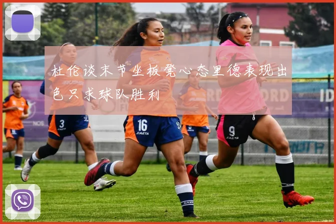 杜伦谈末节坐板凳心态里德表现出色只求球队胜利