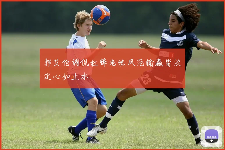 郭艾伦调侃杜锋老练风范输赢皆淡定心如止水