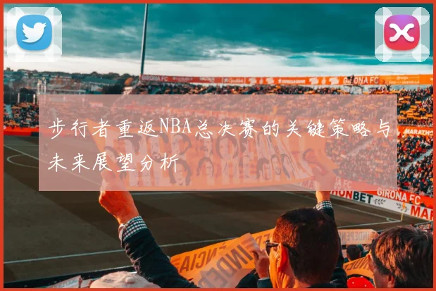 步行者重返NBA总决赛的关键策略与未来展望分析