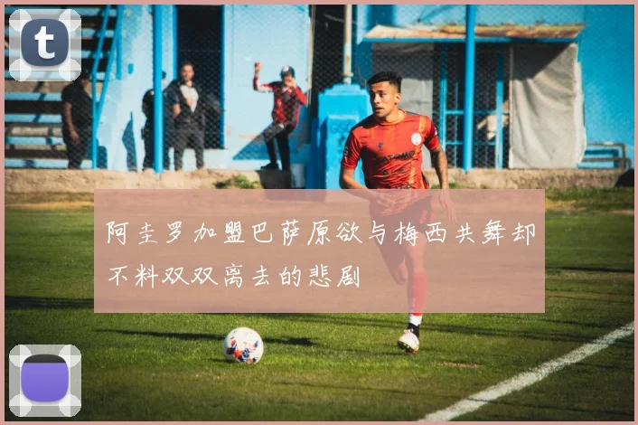 阿圭罗加盟巴萨原欲与梅西共舞却不料双双离去的悲剧