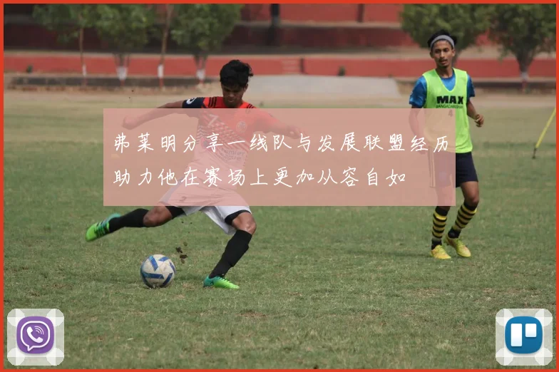弗莱明分享一线队与发展联盟经历助力他在赛场上更加从容自如