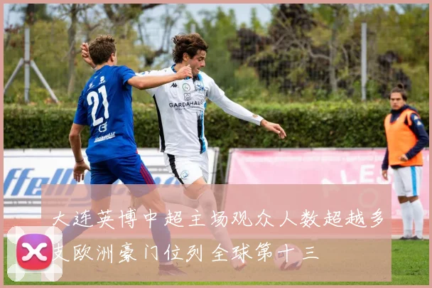 大连英博中超主场观众人数超越多支欧洲豪门位列全球第十三