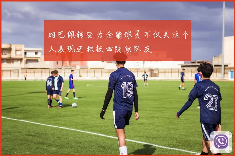 姆巴佩转变为全能球员不仅关注个人表现还积极回防助队友
