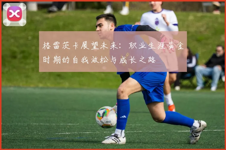 格雷茨卡展望未来：职业生涯黄金时期的自我放松与成长之路