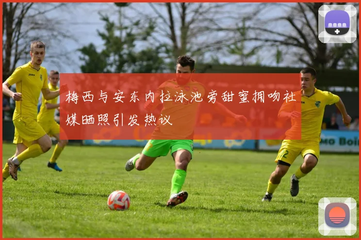 梅西与安东内拉泳池旁甜蜜拥吻社媒晒照引发热议