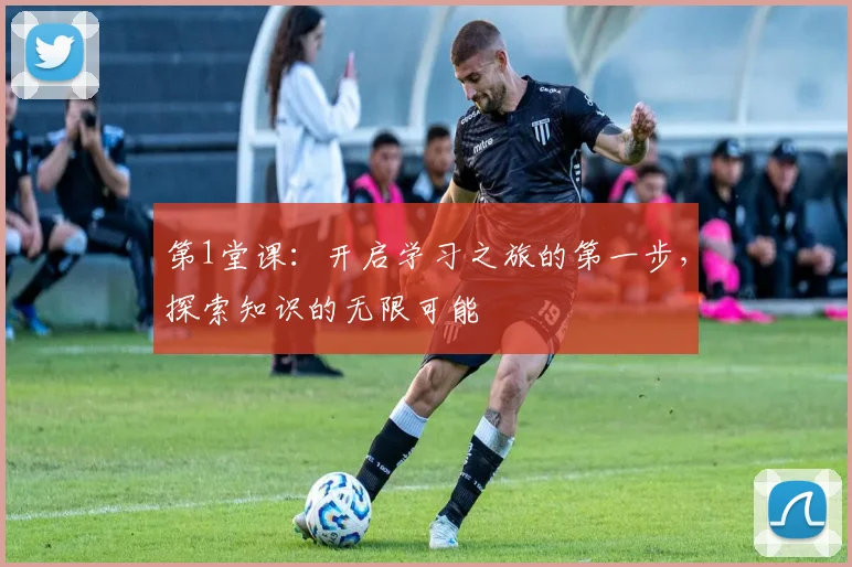 第1堂课：开启学习之旅的第一步，探索知识的无限可能