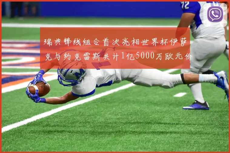 瑞典锋线组合首次亮相世界杯伊萨克与约克雷斯共计1亿5000万欧元价值