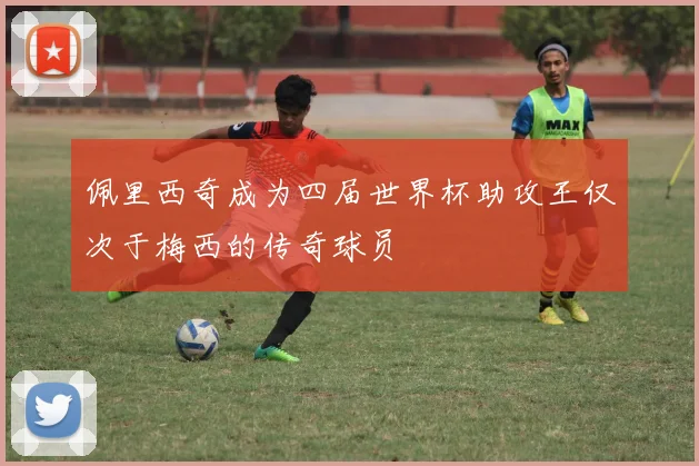 佩里西奇成为四届世界杯助攻王仅次于梅西的传奇球员